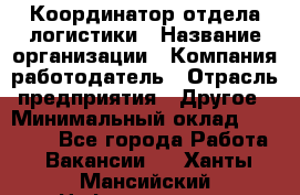 Координатор отдела логистики › Название организации ­ Компания-работодатель › Отрасль предприятия ­ Другое › Минимальный оклад ­ 25 000 - Все города Работа » Вакансии   . Ханты-Мансийский,Нефтеюганск г.